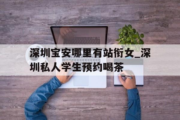 包含深圳宝安哪里有站衔女_深圳私人学生预约喝茶的词条 包含深圳宝安哪里有站衔女_深圳私人学生预约喝茶的词条