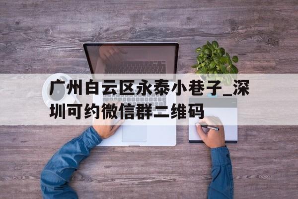 广州白云区永泰小巷子_深圳可约微信群二维码的简单介绍