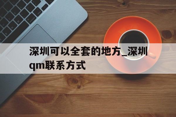 关于深圳可以全套的地方_深圳qm联系方式的信息 关于深圳可以全套的地方_深圳qm联系方式的信息