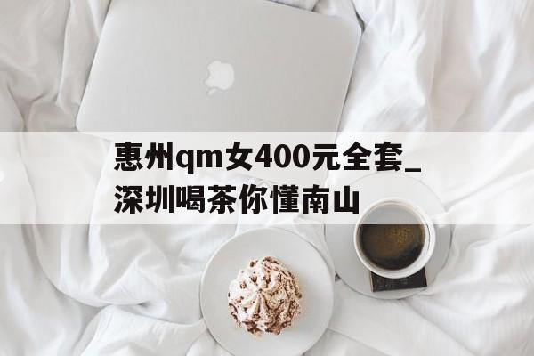 惠州qm女400元全套_深圳喝茶你懂南山的简单介绍