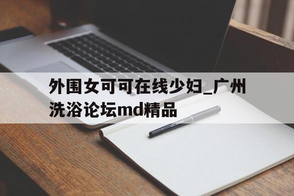 包含外围女可可在线少妇_广州洗浴论坛md精品的词条