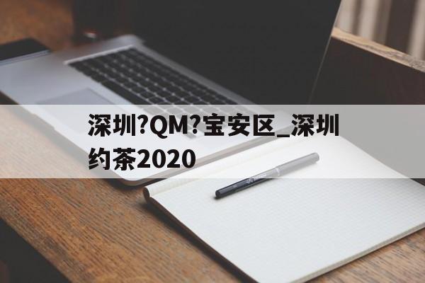 包含深圳?QM?宝安区_深圳约茶2020的词条