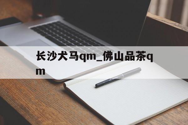 长沙犬马qm_佛山品茶qm的简单介绍
