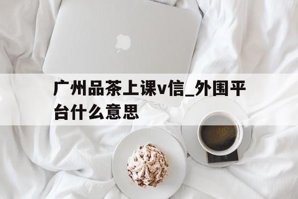 包含广州品茶上课v信_外围平台什么意思的词条
