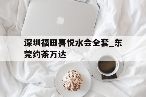 包含深圳福田喜悦水会全套_东莞约茶万达的词条