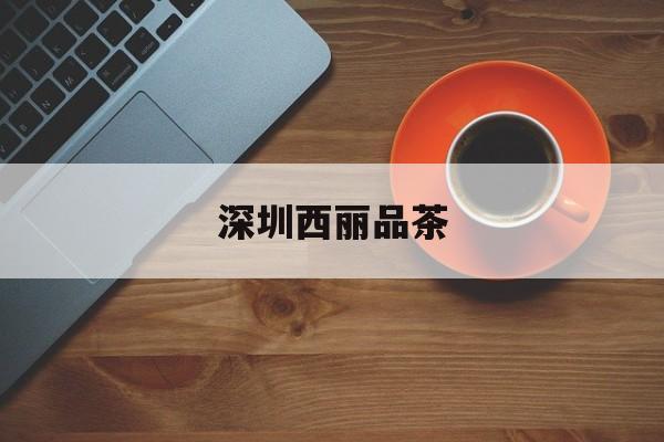 深圳西丽品茶_深圳宝安西乡品茶