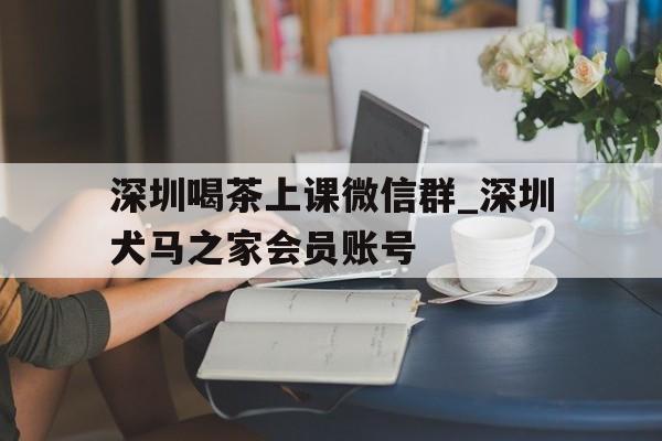 包含深圳喝茶上课微信群_深圳犬马之家会员账号的词条
