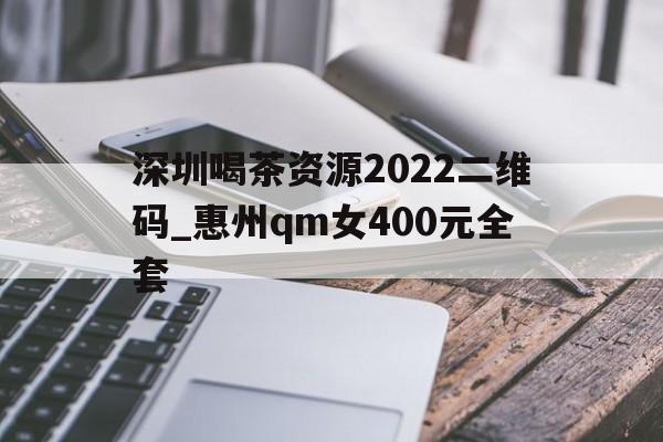 包含深圳喝茶资源2022二维码_惠州qm女400元全套的词条