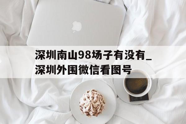 关于深圳南山98场子有没有_深圳外围微信看图号的信息