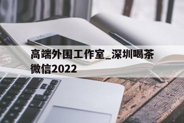 关于高端外围工作室_深圳喝茶微信2022的信息