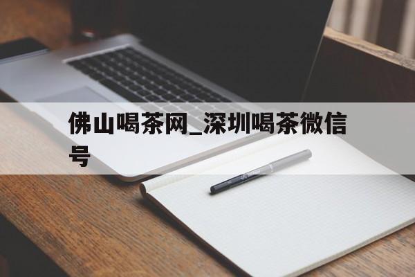 关于佛山喝茶网_深圳喝茶微信号的信息