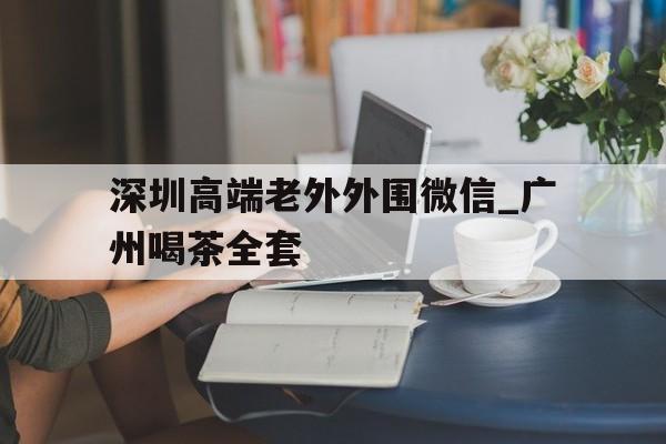 深圳高端老外外围微信_广州喝茶全套的简单介绍