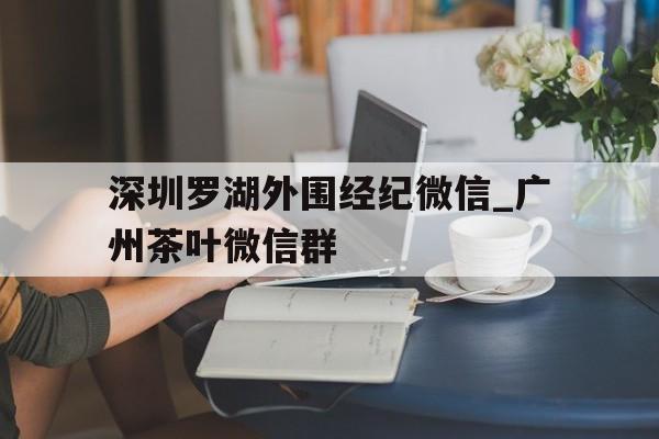 包含深圳罗湖外围经纪微信_广州茶叶微信群的词条